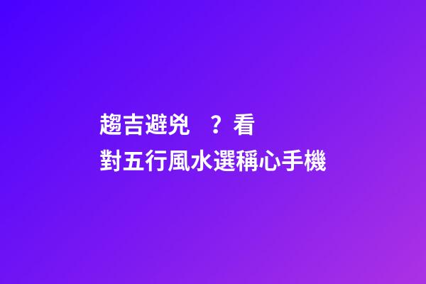 趨吉避兇？看對五行風水選稱心手機